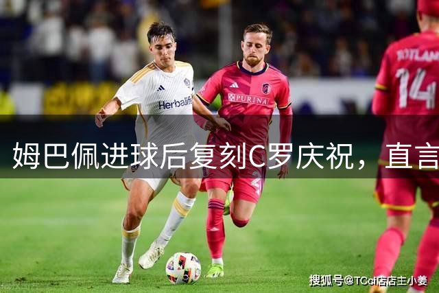 姆巴佩进球后复刻C罗庆祝，直言：我终于成为了曾经仰望的人